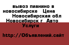 вывоз пианино в новосибирске › Цена ­ 3 500 - Новосибирская обл., Новосибирск г. Авто » Услуги   